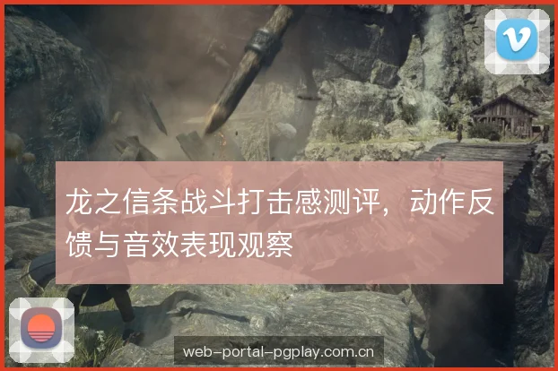 龙之信条战斗打击感测评，动作反馈与音效表现观察