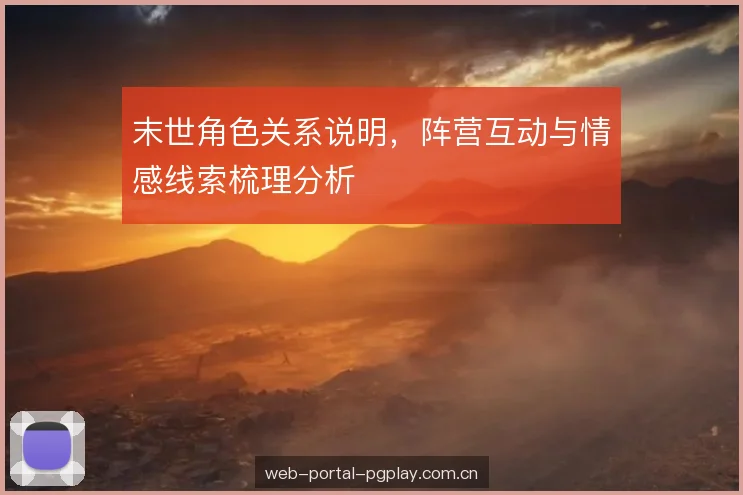 末世角色关系说明,阵营互动与情感线索梳理分析 末世角色关系说明,阵营互动与情感线索梳理分析