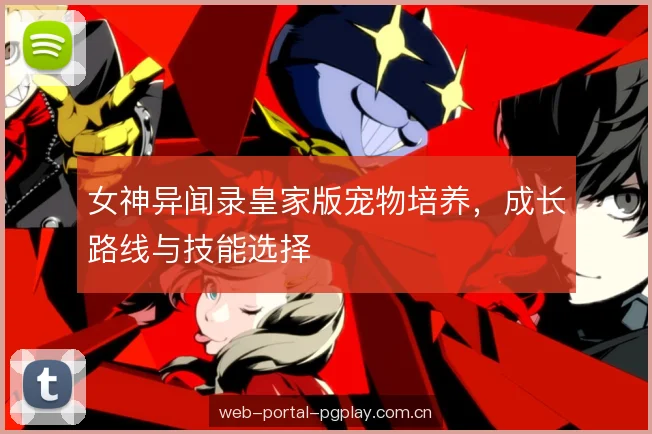女神异闻录皇家版宠物培养,成长路线与技能选择 女神异闻录皇家版宠物培养,成长路线与技能选择