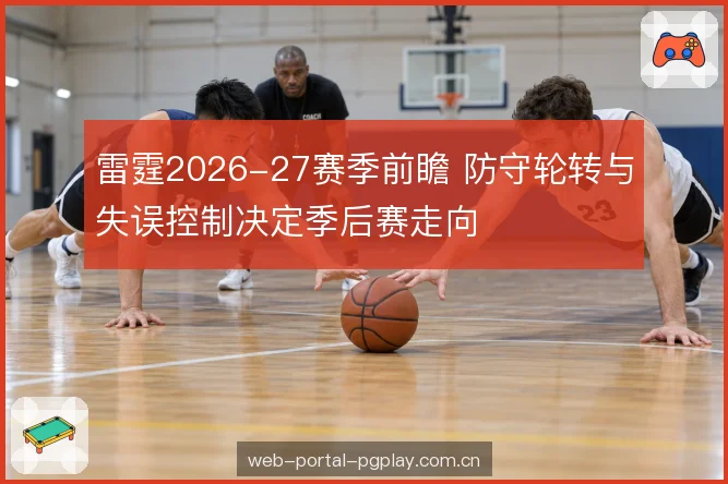 雷霆2026-27赛季前瞻 防守轮转与失误控制决定季后赛走向