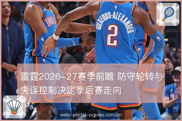 雷霆2026-27赛季前瞻 防守轮转与失误控制决定季后赛走向 雷霆2026-27赛季前瞻 防守轮转与失误控制决定季后赛走向